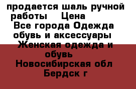 продается шаль ручной работы  › Цена ­ 1 300 - Все города Одежда, обувь и аксессуары » Женская одежда и обувь   . Новосибирская обл.,Бердск г.